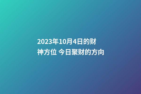 2023年10月4日的财神方位 今日聚财的方向